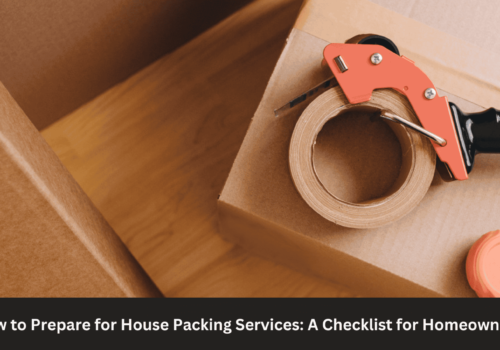 How to Prepare for House Packing Services: A Checklist for Homeowners